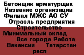 Бетонщик-арматурщик › Название организации ­ Филиал МЖС АО СУ-155 › Отрасль предприятия ­ Строительство › Минимальный оклад ­ 45 000 - Все города Работа » Вакансии   . Татарстан респ.